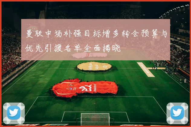 曼联中场补强目标增多转会预算与优先引援名单全面揭晓