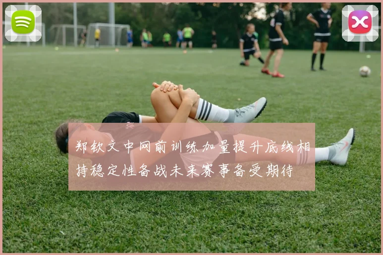 郑钦文中网前训练加量提升底线相持稳定性备战未来赛事备受期待