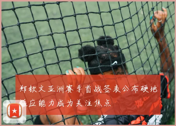 郑钦文亚洲赛季首战签表公布硬地适应能力成为关注焦点