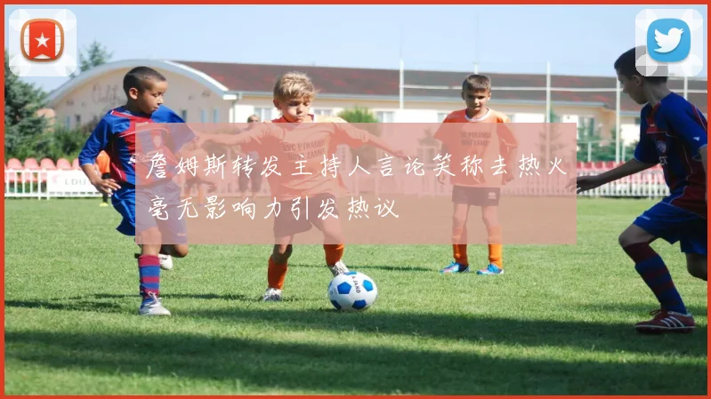 詹姆斯转发主持人言论笑称去热火毫无影响力引发热议