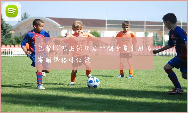 巴黎FC完成保级后计划今夏引进马赛前锋格林伍德