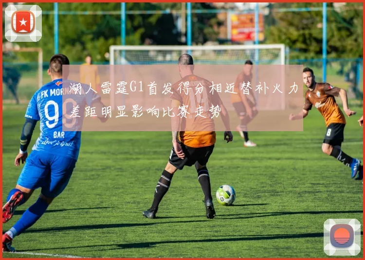 湖人雷霆G1首发得分相近替补火力差距明显影响比赛走势