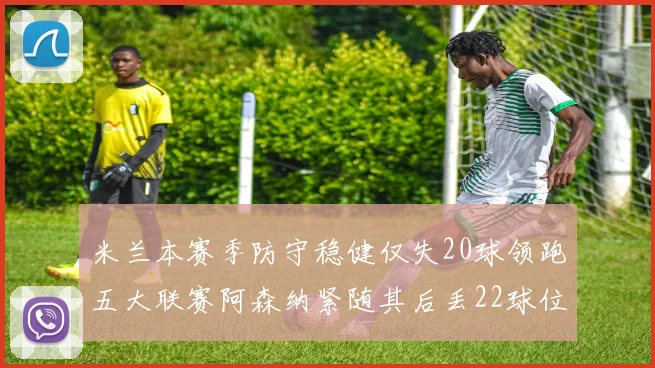 米兰本赛季防守稳健仅失20球领跑五大联赛阿森纳紧随其后丢22球位居第五