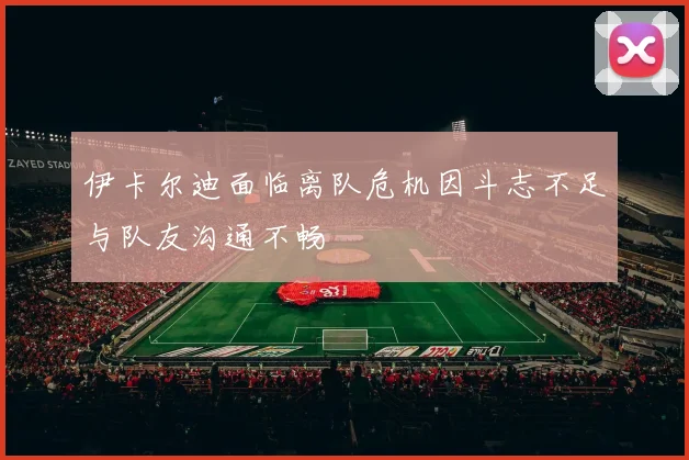 伊卡尔迪面临离队危机因斗志不足与队友沟通不畅