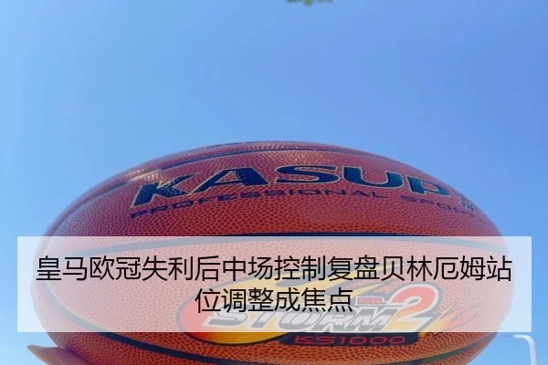 皇马欧冠失利后中场控制复盘贝林厄姆站位调整成焦点